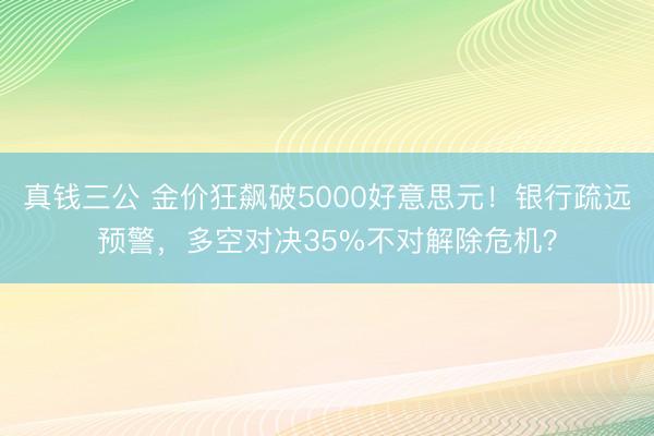 真钱三公 金价狂飙破5000好意思元！银行疏远预警，多空对决35%不对解除危机？
