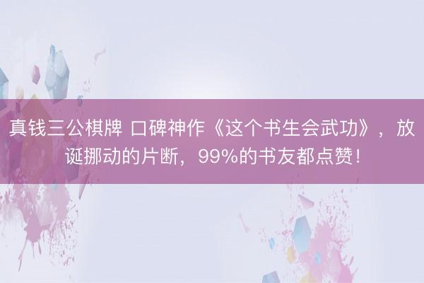 真钱三公棋牌 口碑神作《这个书生会武功》，放诞挪动的片断，99%的书友都点赞！