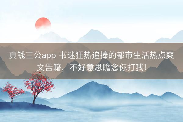 真钱三公app 书迷狂热追捧的都市生活热点爽文告籍，不好意思瞻念你打我！