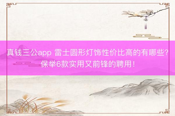 真钱三公app 雷士圆形灯饰性价比高的有哪些？保举6款实用又前锋的聘用！
