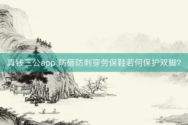 真钱三公app 防砸防刺穿劳保鞋若何保护双脚？