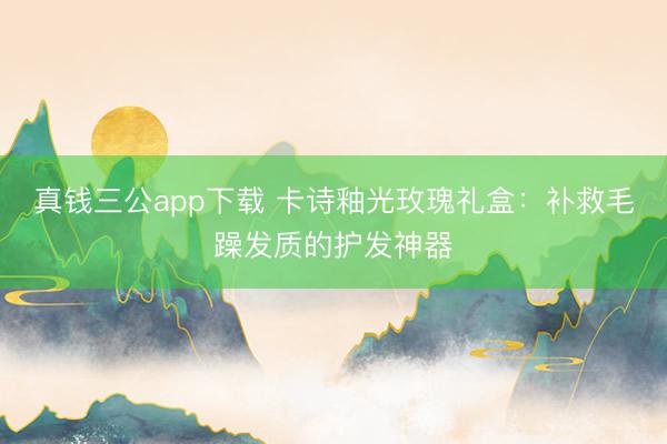真钱三公app下载 卡诗釉光玫瑰礼盒：补救毛躁发质的护发神器