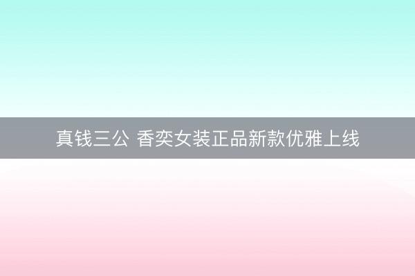 真钱三公 香奕女装正品新款优雅上线