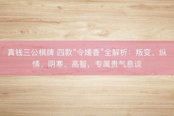 真钱三公棋牌 四款“令嫒香”全解析：叛变、纵情、阴寒、高智，专属贵气息谈