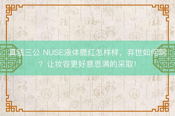 真钱三公 NUSE液体腮红怎样样，弃世如何啊？让妆容更好意思满的采取！