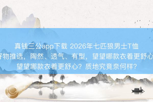 真钱三公app下载 2026年七匹狼男士T恤精选：六款高品性好物推选，陶然、透气、有型，望望哪款衣着更舒心？质地究竟奈何样？