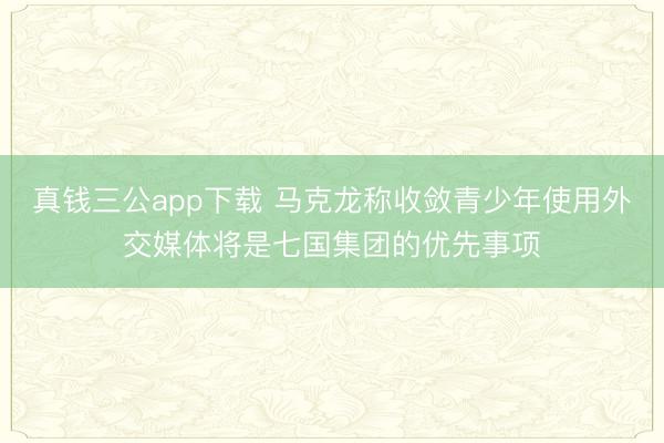 真钱三公app下载 马克龙称收敛青少年使用外交媒体将是七国集团的优先事项