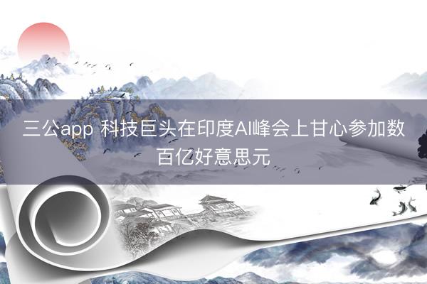 三公app 科技巨头在印度AI峰会上甘心参加数百亿好意思元