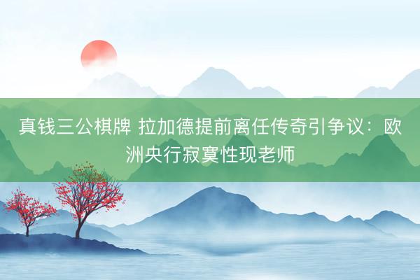 真钱三公棋牌 拉加德提前离任传奇引争议：欧洲央行寂寞性现老师