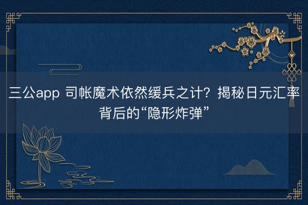 三公app 司帐魔术依然缓兵之计？揭秘日元汇率背后的“隐形炸弹”