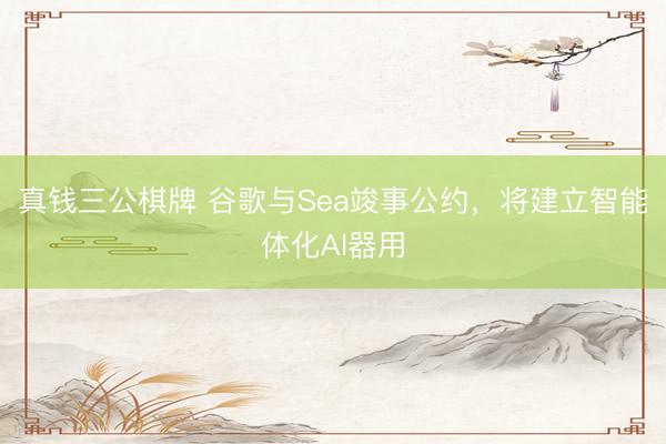真钱三公棋牌 谷歌与Sea竣事公约，将建立智能体化AI器用
