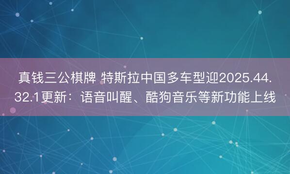 真钱三公棋牌 特斯拉中国多车型迎2025.44.32.1更新：语音叫醒、酷狗音乐等新功能上线