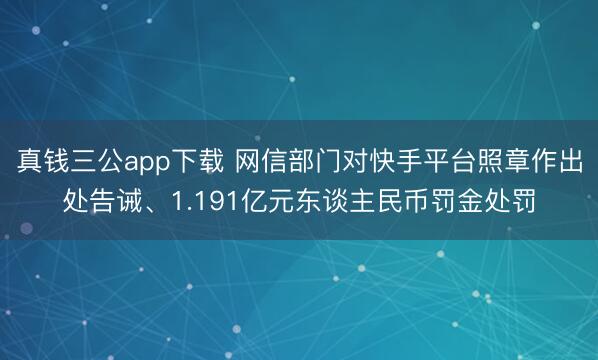 真钱三公app下载 网信部门对快手平台照章作出处告诫、1.191亿元东谈主民币罚金处罚
