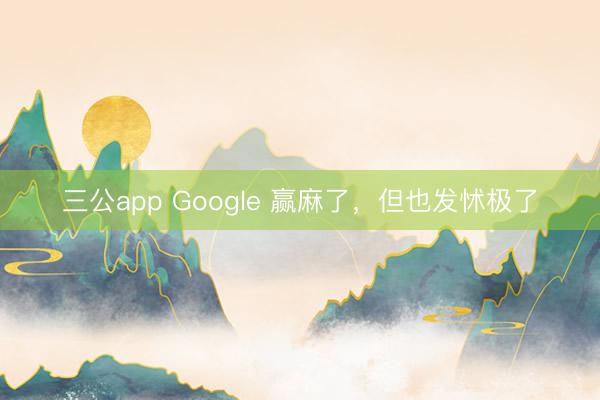三公app Google 赢麻了，但也发怵极了
