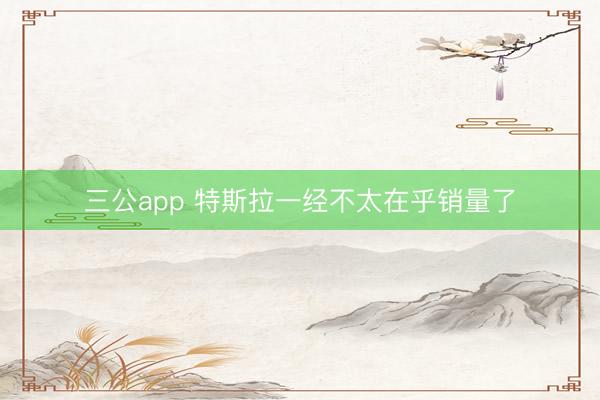 三公app 特斯拉一经不太在乎销量了