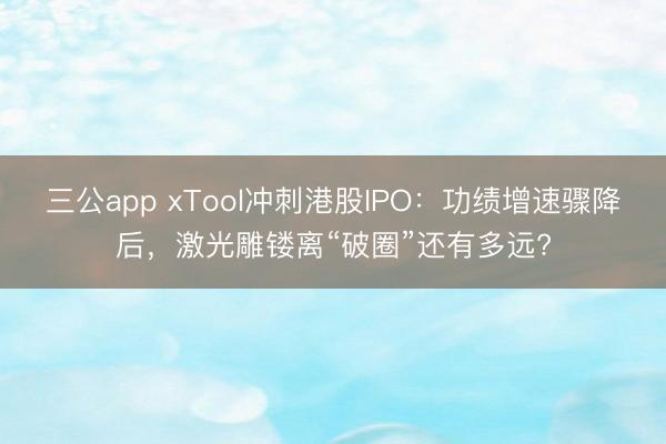 三公app xTool冲刺港股IPO：功绩增速骤降后，激光雕镂离“破圈”还有多远?