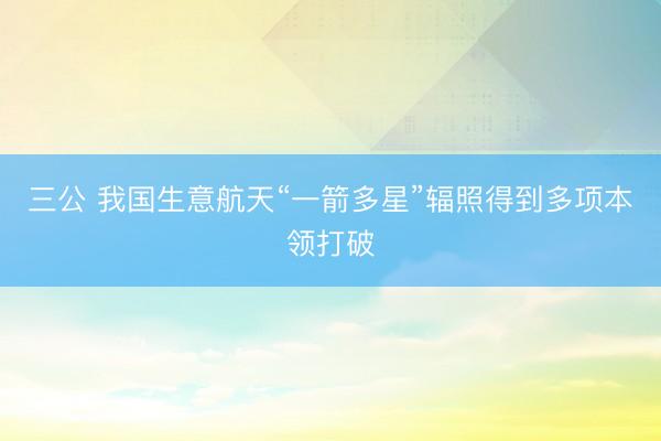 三公 我国生意航天“一箭多星”辐照得到多项本领打破
