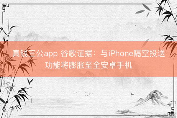 真钱三公app 谷歌证据：与iPhone隔空投送功能将膨胀至全安卓手机