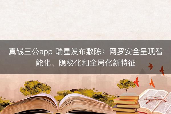 真钱三公app 瑞星发布敷陈：网罗安全呈现智能化、隐秘化和全局化新特征