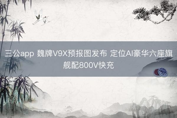 三公app 魏牌V9X预报图发布 定位AI豪华六座旗舰配800V快充