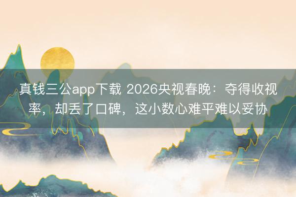 真钱三公app下载 2026央视春晚：夺得收视率，却丢了口碑，这小数心难平难以妥协