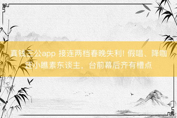 真钱三公app 接连两档春晚失利! 假唱、降咖还小瞧素东谈主，台前幕后齐有槽点