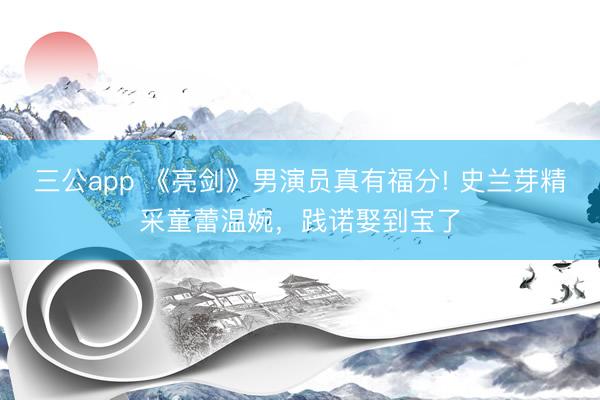 三公app 《亮剑》男演员真有福分! 史兰芽精采童蕾温婉，践诺娶到宝了