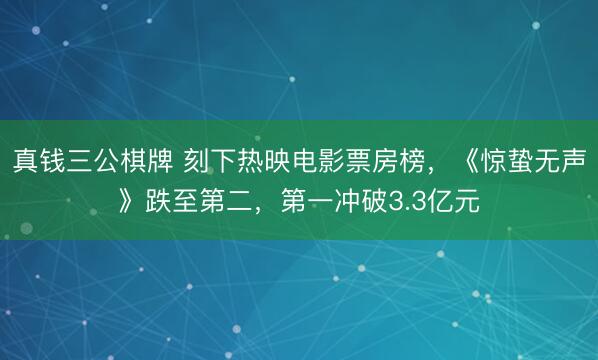 真钱三公棋牌 刻下热映电影票房榜,《惊蛰无声》跌至第二,第一冲破3.3亿元