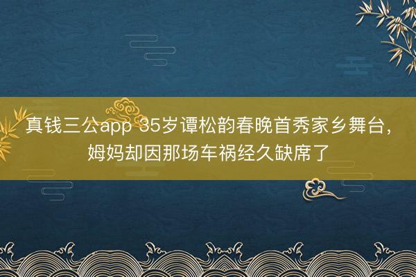 真钱三公app 35岁谭松韵春晚首秀家乡舞台，姆妈却因那场车祸经久缺席了