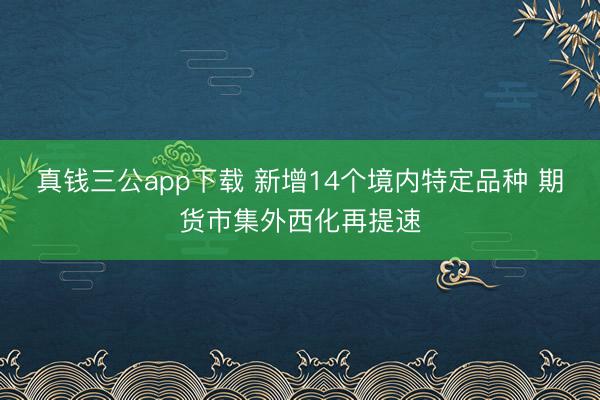 真钱三公app下载 新增14个境内特定品种 期货市集外西化再提速