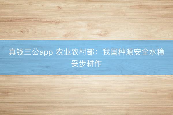 真钱三公app 农业农村部：我国种源安全水稳妥步耕作