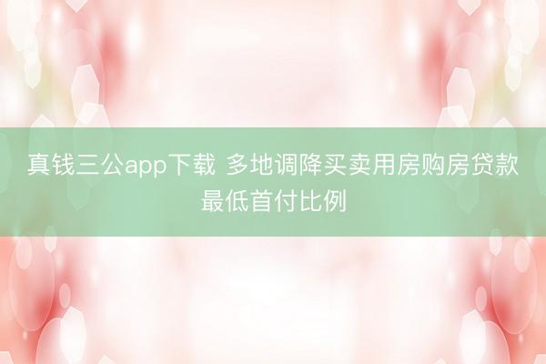 真钱三公app下载 多地调降买卖用房购房贷款最低首付比例