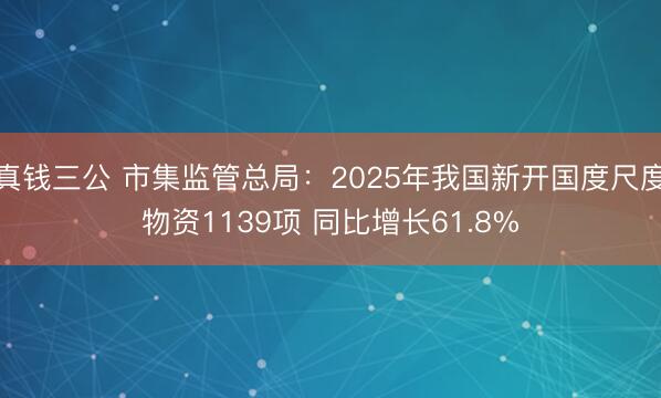 真钱三公 市集监管总局：2025年我国新开国度尺度物资1139项 同比增长61.8%