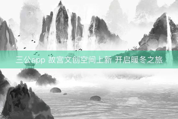 三公app 故宫文创空间上新 开启暖冬之旅