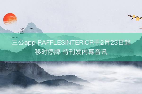 三公app RAFFLESINTERIOR于2月23日起移时停牌 待刊发内幕音讯
