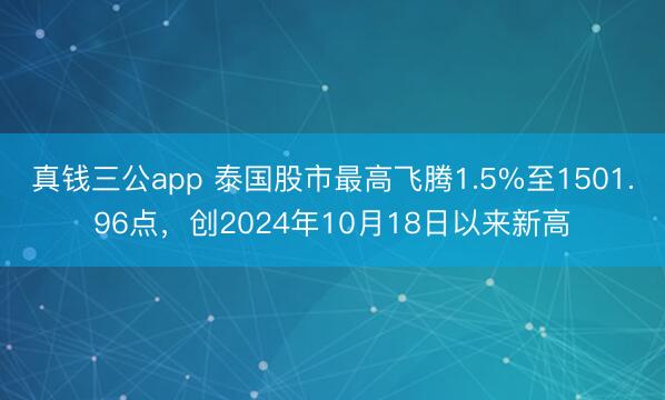 真钱三公app 泰国股市最高飞腾1.5%至1501.96点，创2024年10月18日以来新高