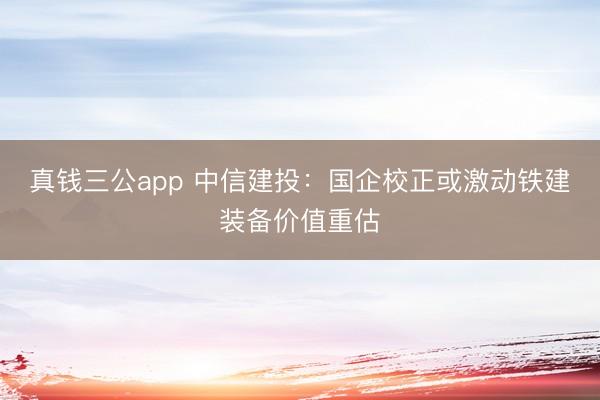 真钱三公app 中信建投：国企校正或激动铁建装备价值重估