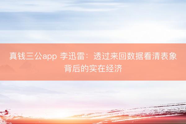真钱三公app 李迅雷：透过来回数据看清表象背后的实在经济
