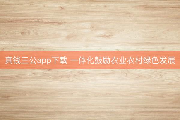 真钱三公app下载 一体化鼓励农业农村绿色发展