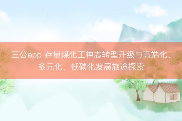 三公app 存量煤化工神志转型升级与高端化、多元化、低碳化发展旅途探索