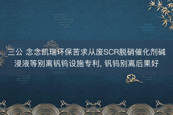 三公 念念凯瑞环保苦求从废SCR脱硝催化剂碱浸液等别离钒钨设施专利, 钒钨别离后果好