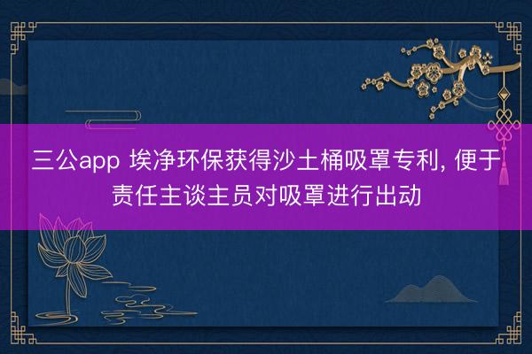 三公app 埃净环保获得沙土桶吸罩专利， 便于责任主谈主员对吸罩进行出动