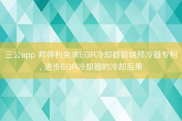 三公app 邦得利央求EGR冷却器前端预冷器专利, 进步EGR冷却器的冷却后果