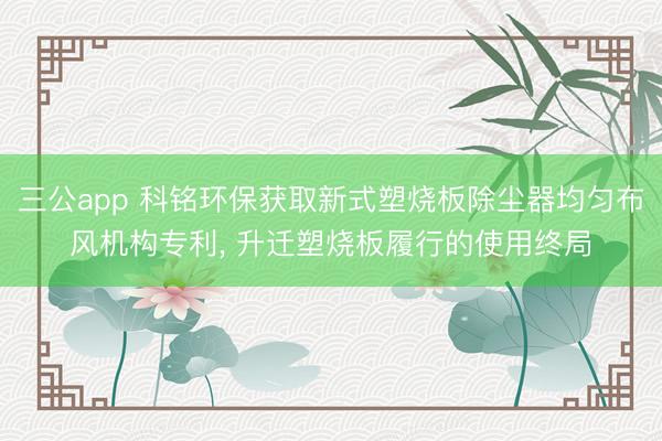 三公app 科铭环保获取新式塑烧板除尘器均匀布风机构专利, 升迁塑烧板履行的使用终局