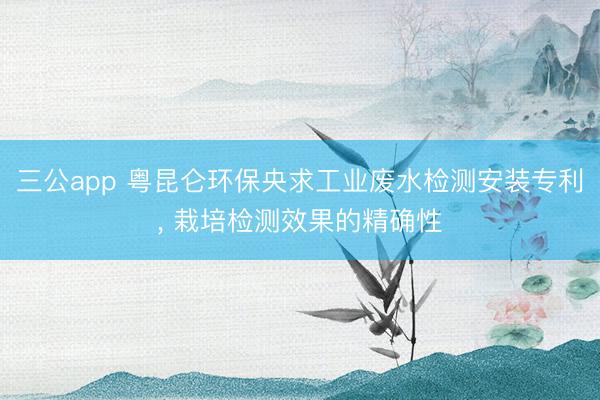 三公app 粤昆仑环保央求工业废水检测安装专利， 栽培检测效果的精确性