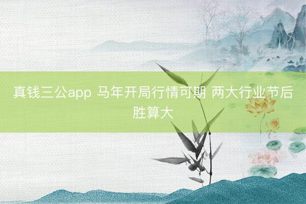真钱三公app 马年开局行情可期 两大行业节后胜算大