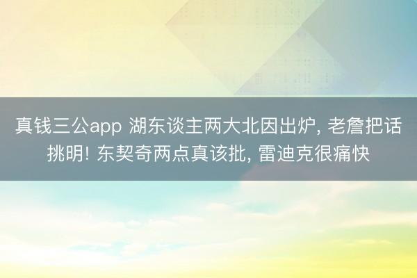 真钱三公app 湖东谈主两大北因出炉, 老詹把话挑明! 东契奇两点真该批, 雷迪克很痛快