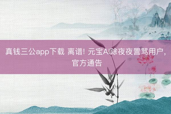 真钱三公app下载 离谱! 元宝AI除夜夜詈骂用户， 官方通告