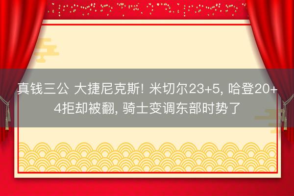 真钱三公 大捷尼克斯! 米切尔23+5, 哈登20+4拒却被翻, 骑士变调东部时势了