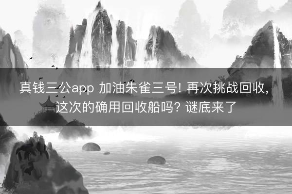 真钱三公app 加油朱雀三号! 再次挑战回收, 这次的确用回收船吗? 谜底来了